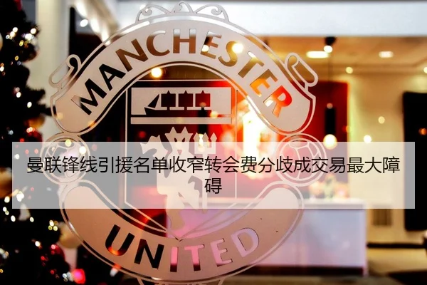 曼联锋线引援名单收窄转会费分歧成交易最大障碍