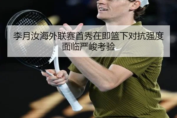 李月汝海外联赛首秀在即篮下对抗强度面临严峻考验
