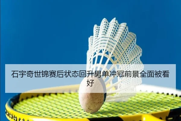 石宇奇世锦赛后状态回升男单冲冠前景全面被看好